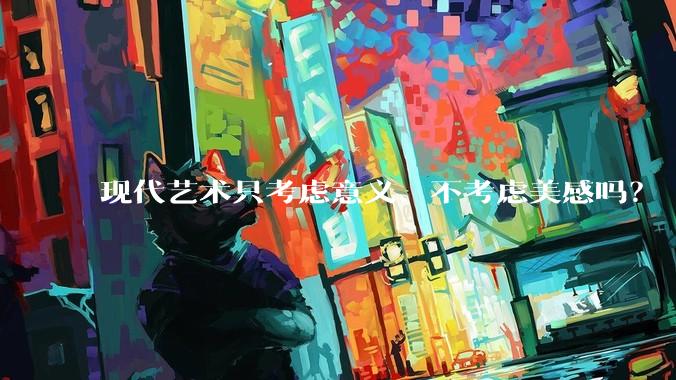 现代艺术只考虑意义、不考虑美感吗？